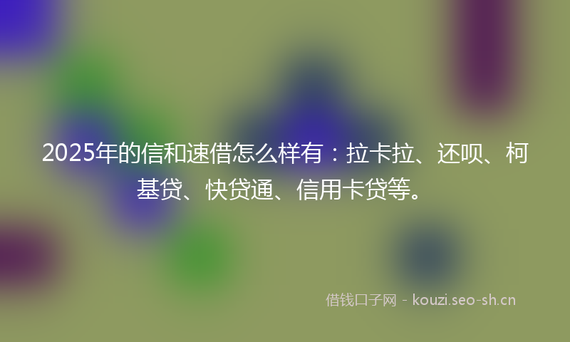 2025年的信和速借怎么样有：拉卡拉、还呗、柯基贷、快贷通、信用卡贷等。