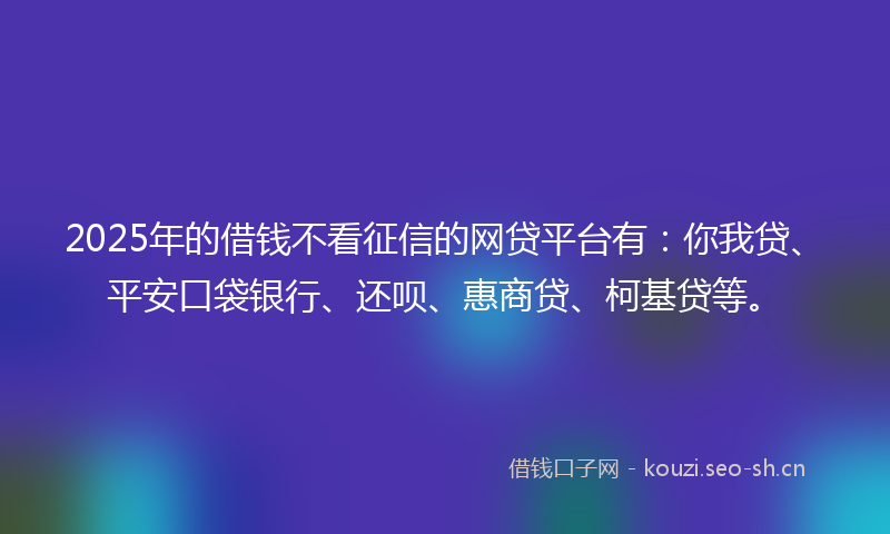2025年的借钱不看征信的网贷平台有：你我贷、平安口袋银行、还呗、惠商贷、柯基贷等。