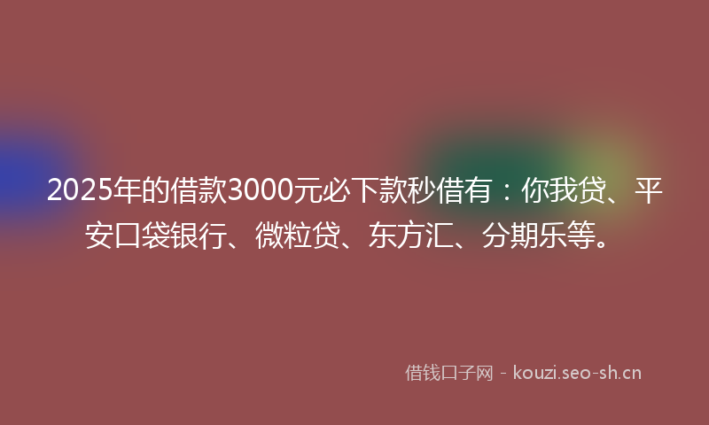 2025年的借款3000元必下款秒借有：你我贷、平安口袋银行、微粒贷、东方汇、分期乐等。