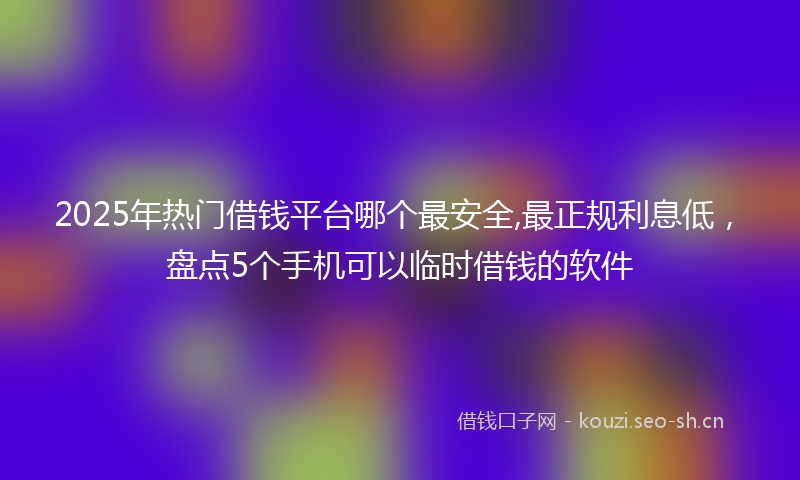 2025年热门借钱平台哪个最安全,最正规利息低，盘点5个手机可以临时借钱的软件