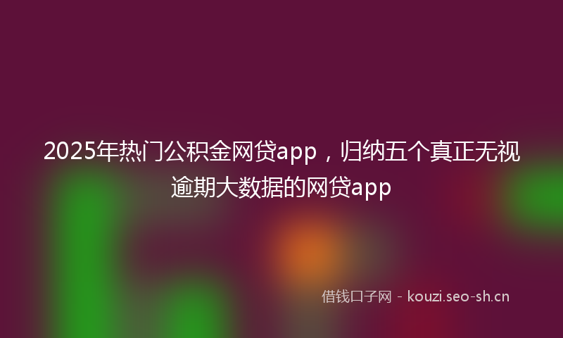 2025年热门公积金网贷app，归纳五个真正无视逾期大数据的网贷app