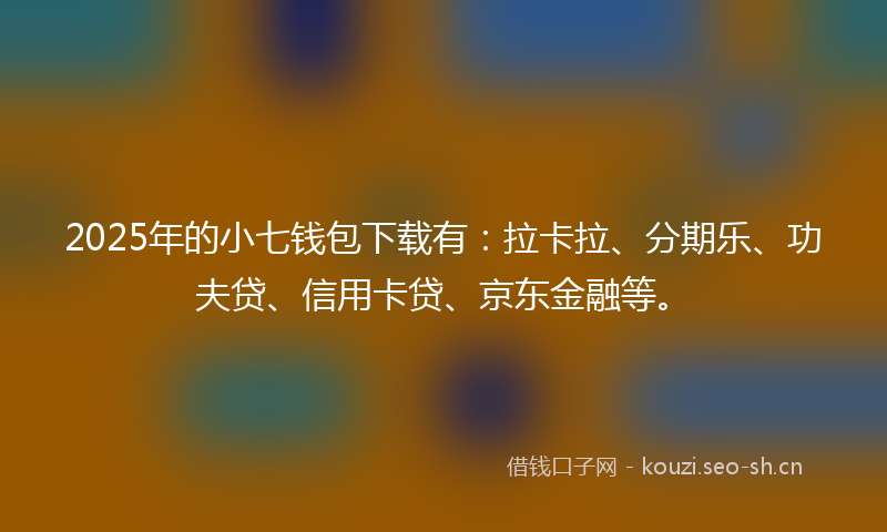 2025年的小七钱包下载有：拉卡拉、分期乐、功夫贷、信用卡贷、京东金融等。