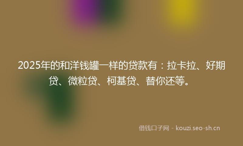 2025年的和洋钱罐一样的贷款有：拉卡拉、好期贷、微粒贷、柯基贷、替你还等。