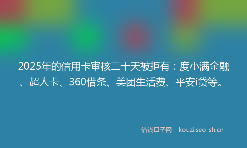 2025年的信用卡审核二十天被拒有：度小满金融、超人卡、360借条、美团生活费、平安i贷等。