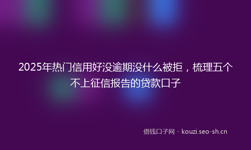 2025年热门信用好没逾期没什么被拒，梳理五个不上征信报告的贷款口子