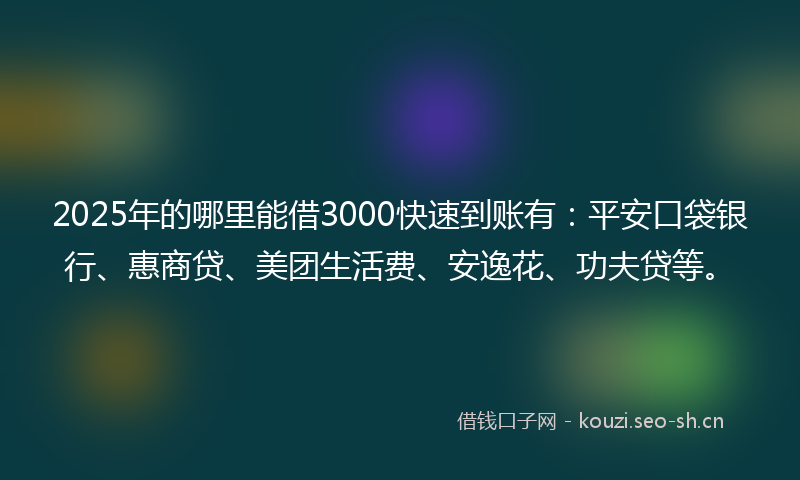 2025年的哪里能借3000快速到账有：平安口袋银行、惠商贷、美团生活费、安逸花、功夫贷等。