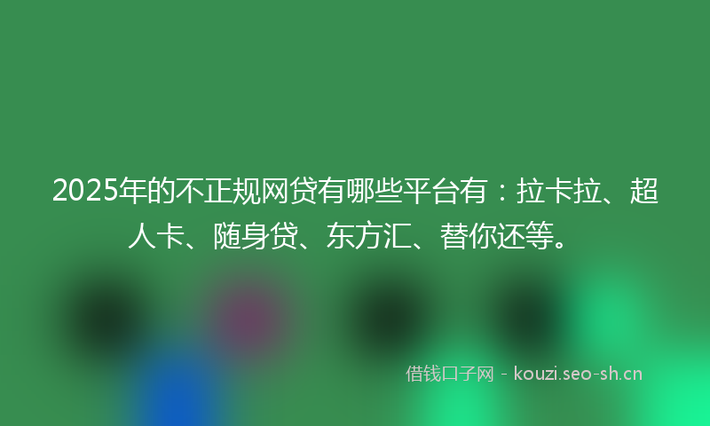 2025年的不正规网贷有哪些平台有：拉卡拉、超人卡、随身贷、东方汇、替你还等。