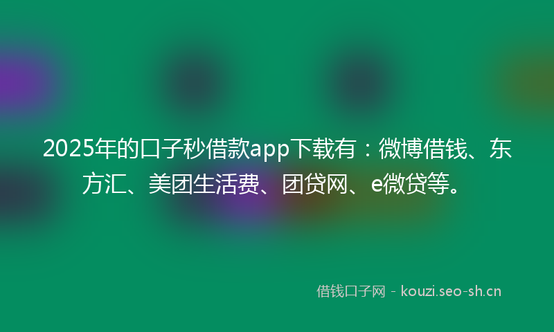 2025年的口子秒借款app下载有：微博借钱、东方汇、美团生活费、团贷网、e微贷等。