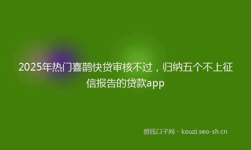 2025年热门喜鹊快贷审核不过，归纳五个不上征信报告的贷款app