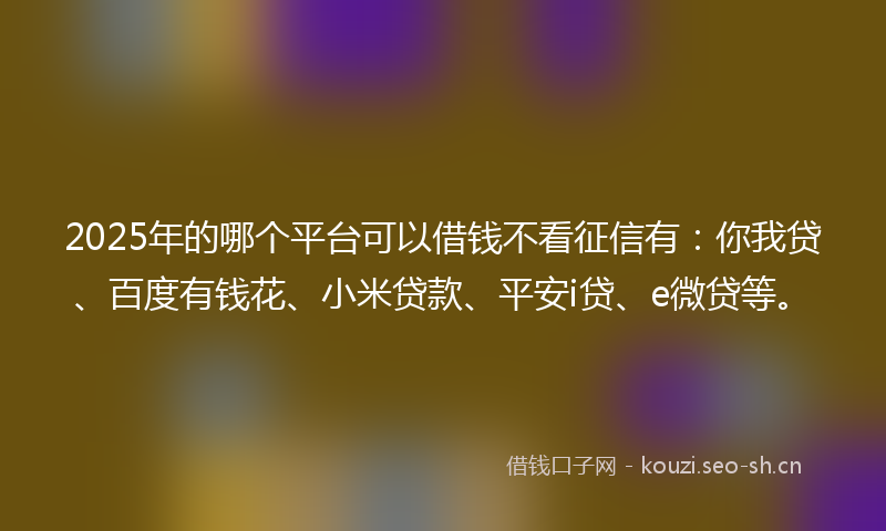 2025年的哪个平台可以借钱不看征信有：你我贷、百度有钱花、小米贷款、平安i贷、e微贷等。