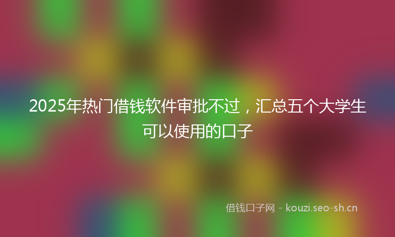 2025年热门借钱软件审批不过，汇总五个大学生可以使用的口子