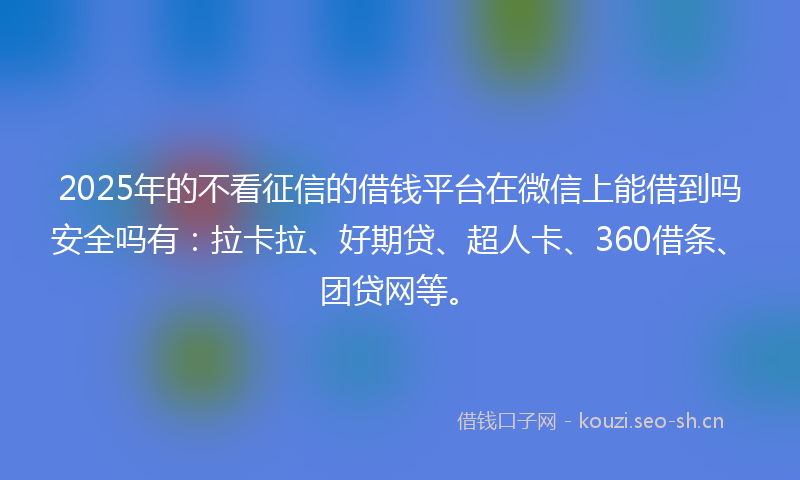 2025年的不看征信的借钱平台在微信上能借到吗安全吗有：拉卡拉、好期贷、超人卡、360借条、团贷网等。