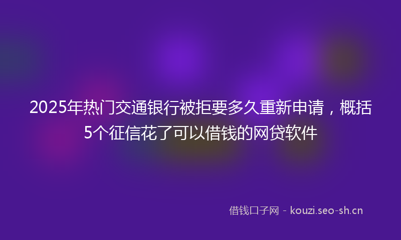2025年热门交通银行被拒要多久重新申请，概括5个征信花了可以借钱的网贷软件