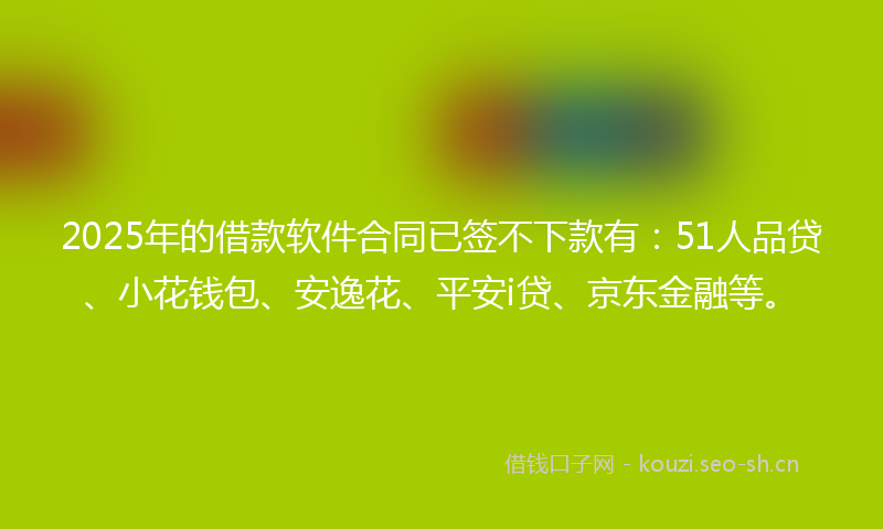 2025年的借款软件合同已签不下款有：51人品贷、小花钱包、安逸花、平安i贷、京东金融等。