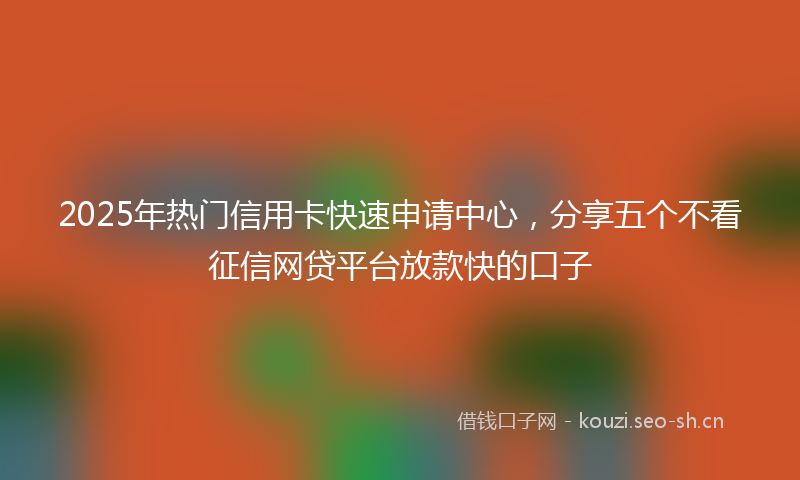 2025年热门信用卡快速申请中心，分享五个不看征信网贷平台放款快的口子