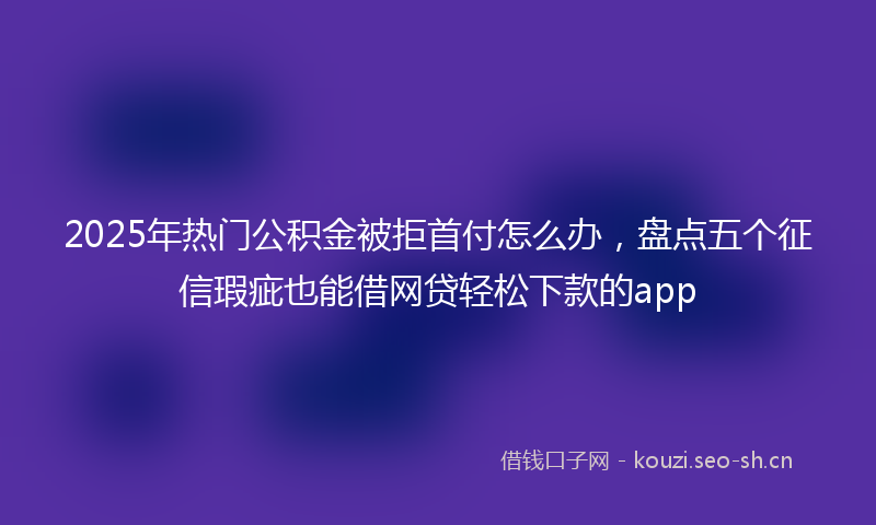 2025年热门公积金被拒首付怎么办，盘点五个征信瑕疵也能借网贷轻松下款的app