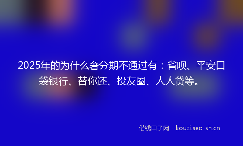 2025年的为什么奢分期不通过有：省呗、平安口袋银行、替你还、投友圈、人人贷等。