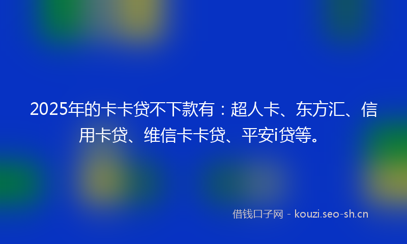 2025年的卡卡贷不下款有：超人卡、东方汇、信用卡贷、维信卡卡贷、平安i贷等。