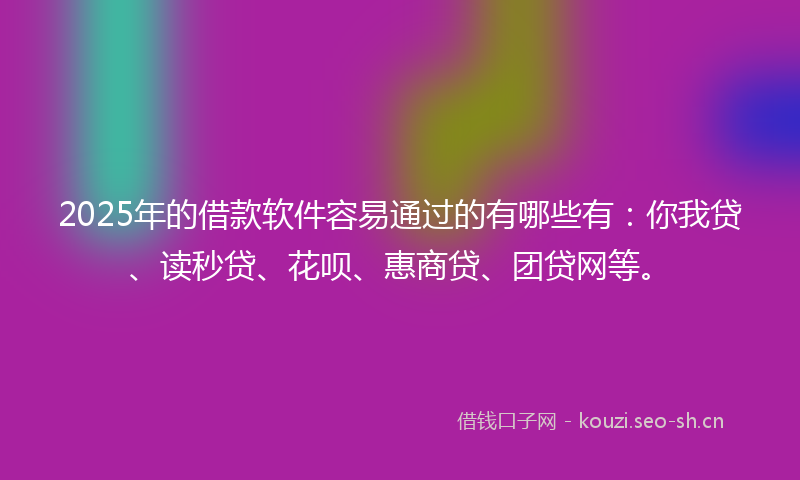 2025年的借款软件容易通过的有哪些有：你我贷、读秒贷、花呗、惠商贷、团贷网等。