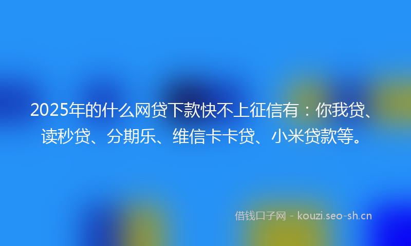 2025年的什么网贷下款快不上征信有：你我贷、读秒贷、分期乐、维信卡卡贷、小米贷款等。