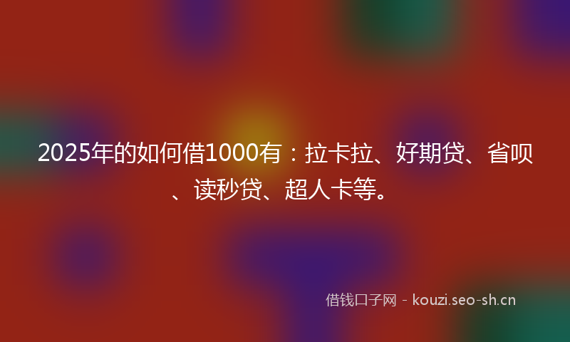 2025年的如何借1000有：拉卡拉、好期贷、省呗、读秒贷、超人卡等。