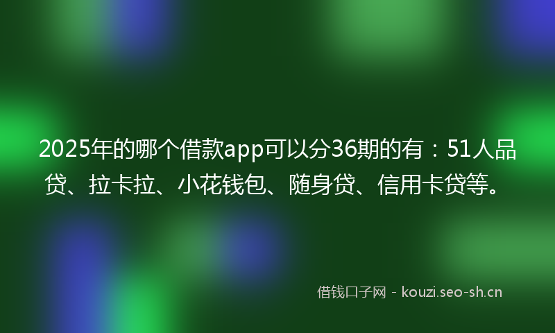 2025年的哪个借款app可以分36期的有：51人品贷、拉卡拉、小花钱包、随身贷、信用卡贷等。