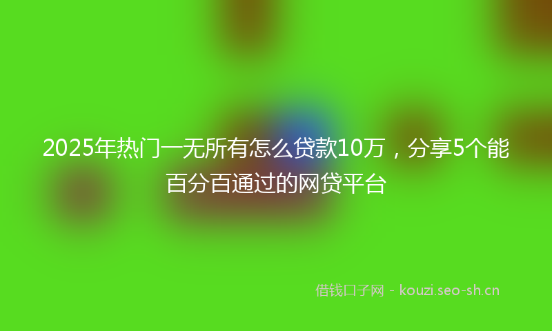 2025年热门一无所有怎么贷款10万，分享5个能百分百通过的网贷平台