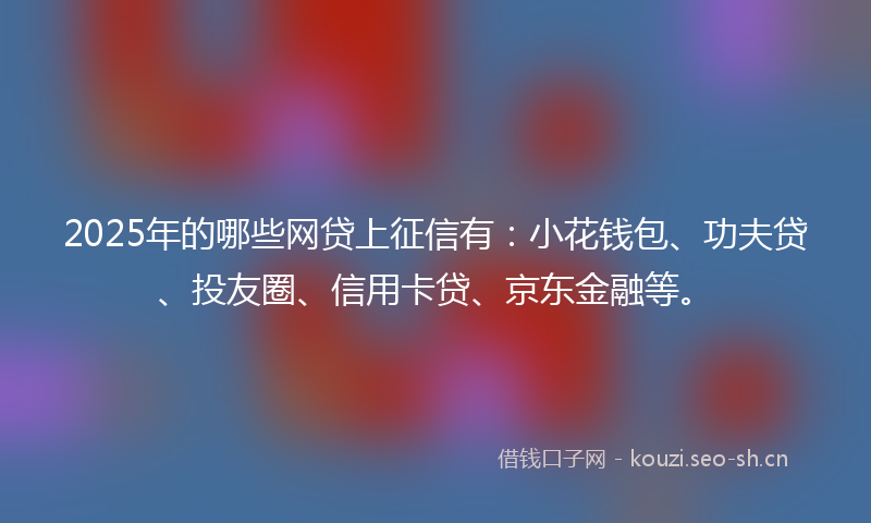 2025年的哪些网贷上征信有：小花钱包、功夫贷、投友圈、信用卡贷、京东金融等。