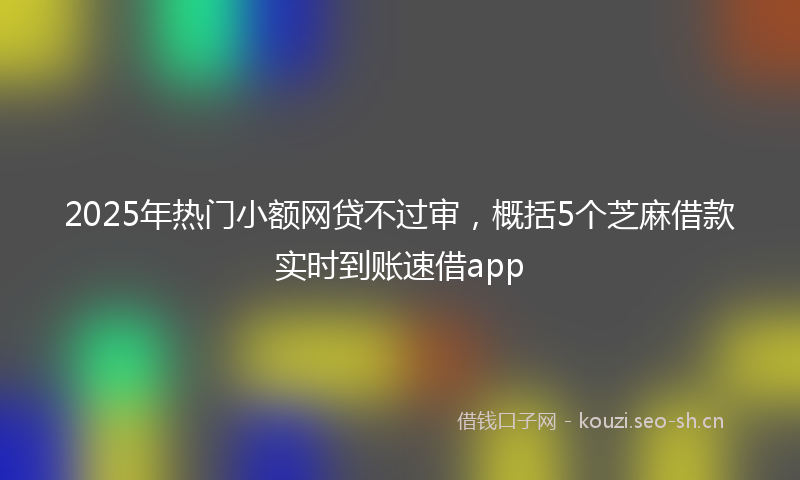 2025年热门小额网贷不过审，概括5个芝麻借款实时到账速借app