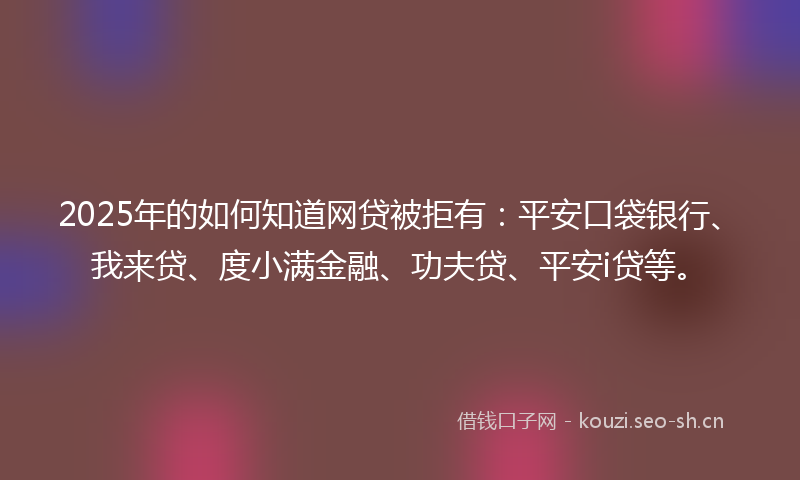 2025年的如何知道网贷被拒有：平安口袋银行、我来贷、度小满金融、功夫贷、平安i贷等。
