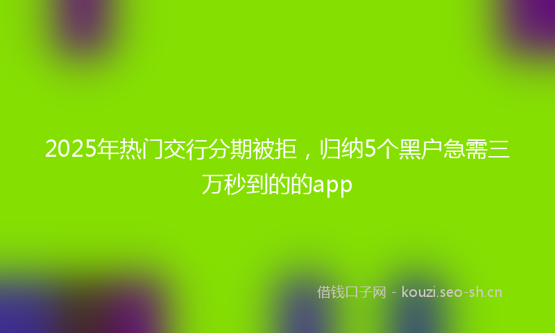 2025年热门交行分期被拒，归纳5个黑户急需三万秒到的的app