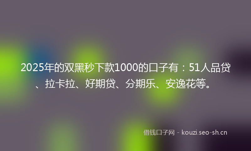 2025年的双黑秒下款1000的口子有：51人品贷、拉卡拉、好期贷、分期乐、安逸花等。