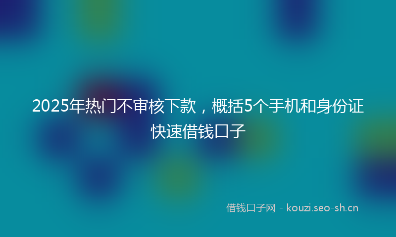 2025年热门不审核下款，概括5个手机和身份证快速借钱口子