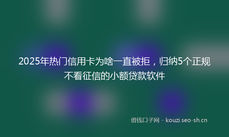 2025年热门信用卡为啥一直被拒，归纳5个正规不看征信的小额贷款软件