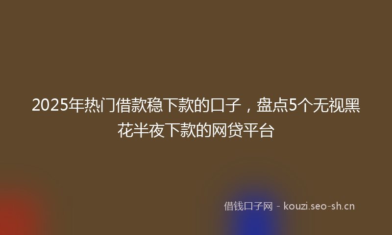 2025年热门借款稳下款的口子，盘点5个无视黑花半夜下款的网贷平台