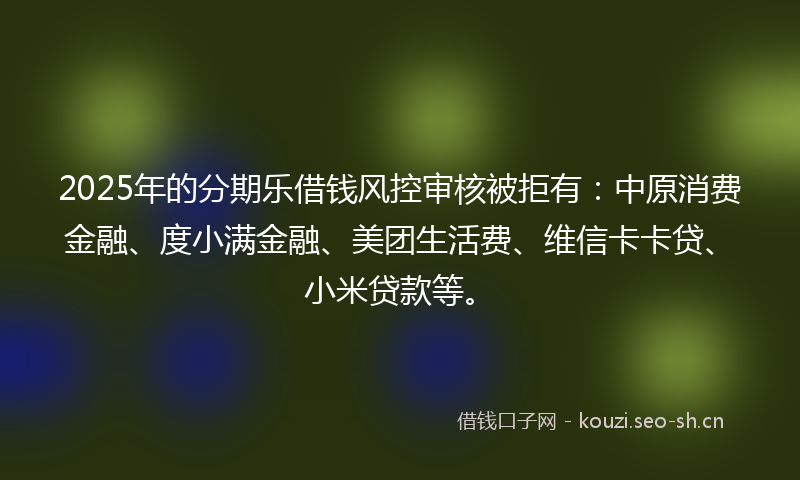 2025年的分期乐借钱风控审核被拒有:中原消费金融、度小满金融、美团生活费、维信卡卡贷、小米贷款等。