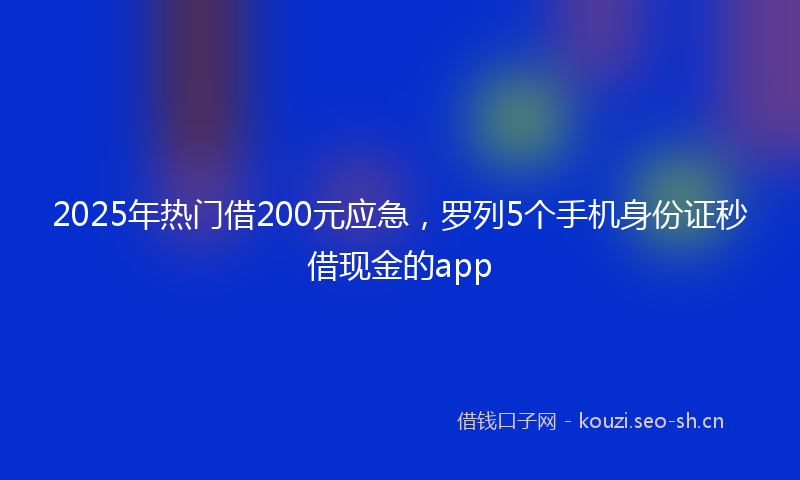 2025年热门借200元应急，罗列5个手机身份证秒借现金的app