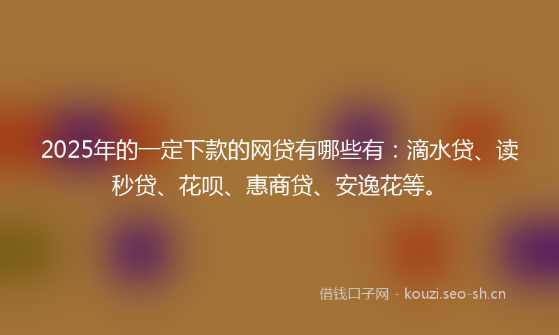 2025年的一定下款的网贷有哪些有：滴水贷、读秒贷、花呗、惠商贷、安逸花等。