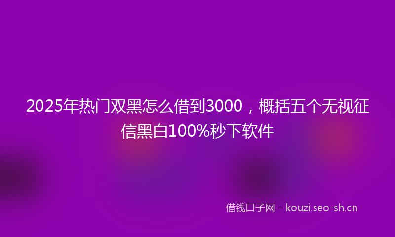 2025年热门双黑怎么借到3000，概括五个无视征信黑白100%秒下软件