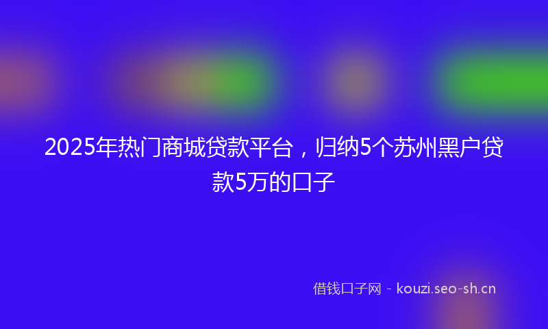 2025年热门商城贷款平台，归纳5个苏州黑户贷款5万的口子
