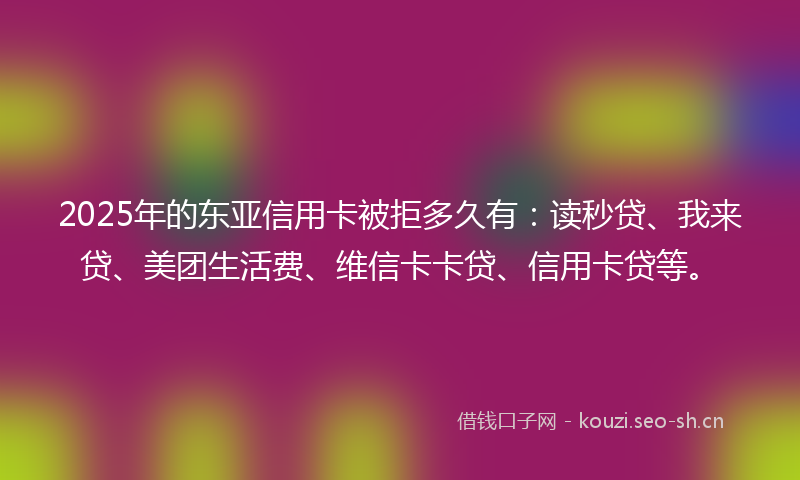 2025年的东亚信用卡被拒多久有：读秒贷、我来贷、美团生活费、维信卡卡贷、信用卡贷等。