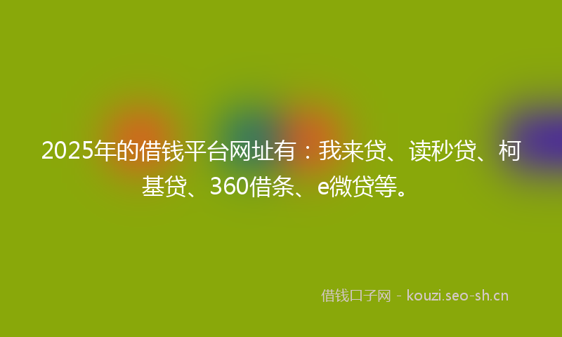 2025年的借钱平台网址有：我来贷、读秒贷、柯基贷、360借条、e微贷等。