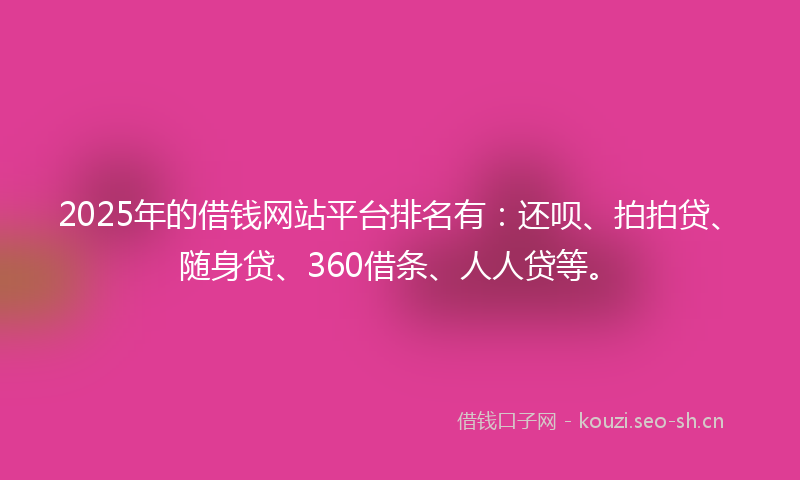 2025年的借钱网站平台排名有：还呗、拍拍贷、随身贷、360借条、人人贷等。