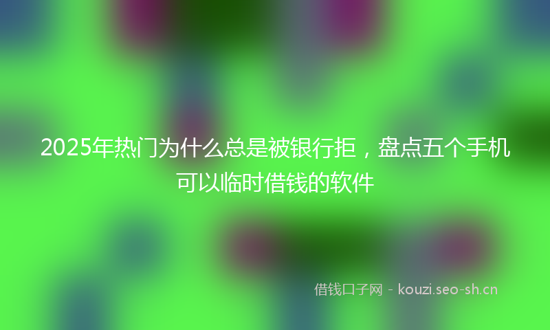 2025年热门为什么总是被银行拒，盘点五个手机可以临时借钱的软件
