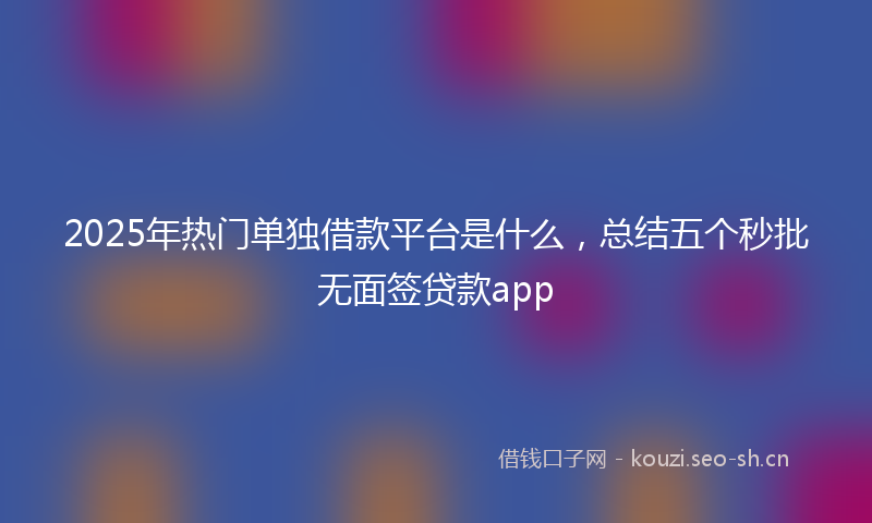 2025年热门单独借款平台是什么，总结五个秒批无面签贷款app