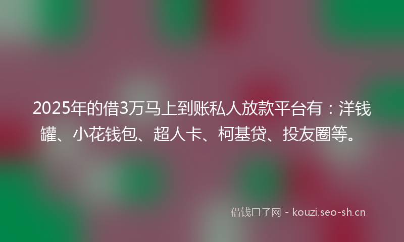 2025年的借3万马上到账私人放款平台有：洋钱罐、小花钱包、超人卡、柯基贷、投友圈等。