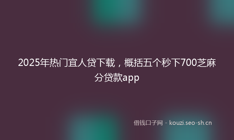 2025年热门宜人贷下载，概括五个秒下700芝麻分贷款app