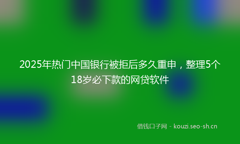 2025年热门中国银行被拒后多久重申，整理5个18岁必下款的网贷软件