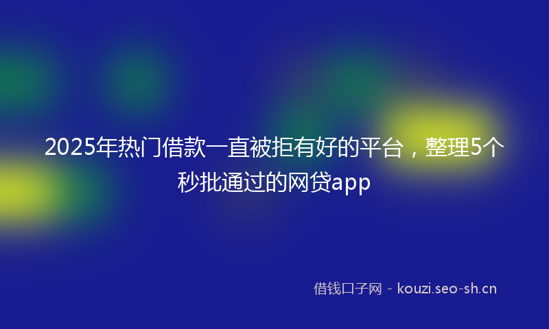 2025年热门借款一直被拒有好的平台，整理5个秒批通过的网贷app