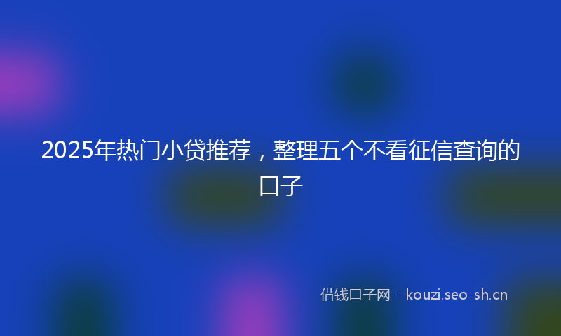2025年热门小贷推荐，整理五个不看征信查询的口子